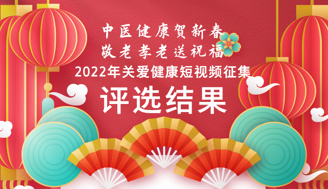 『中医健康贺新春，敬老孝老送祝福』2022年关爱健康短视频征集--评选结果于元宵节出炉！